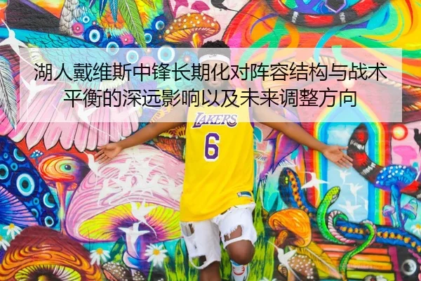 湖人戴维斯中锋长期化对阵容结构与战术平衡的深远影响以及未来调整方向