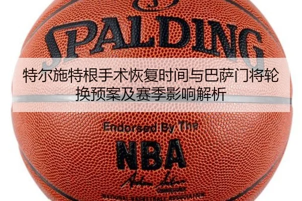 特尔施特根手术恢复时间与巴萨门将轮换预案及赛季影响解析