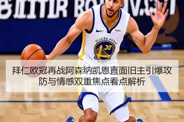 拜仁欧冠再战阿森纳凯恩直面旧主引爆攻防与情感双重焦点看点解析