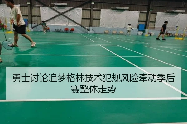 勇士讨论追梦格林技术犯规风险牵动季后赛整体走势