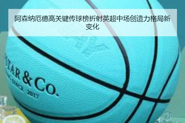 阿森纳厄德高关键传球榜折射英超中场创造力格局新变化