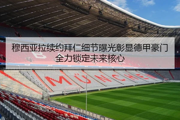 穆西亚拉续约拜仁细节曝光彰显德甲豪门全力锁定未来核心