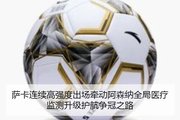 萨卡连续高强度出场牵动阿森纳全局医疗监测升级护航争冠之路